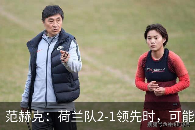 范赫克：荷兰队2-1领先时，可能退得太深了
